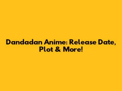 Dandadan Anime: Release Date, Plot & More!