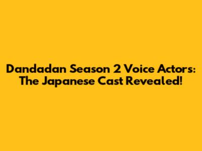 Dandadan Season 2 Voice Actors: The Japanese Cast Revealed!