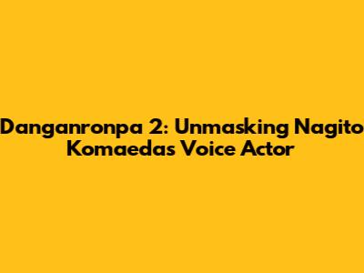 Danganronpa 2: Unmasking Nagito Komaeda's Voice Actor