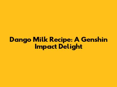 Dango Milk Recipe: A Genshin Impact Delight