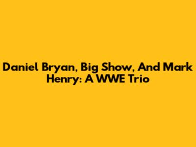 Daniel Bryan, Big Show, And Mark Henry: A WWE Trio