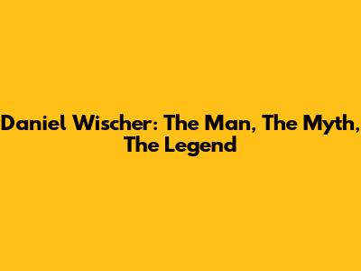 Daniel Wischer: The Man, The Myth, The Legend
