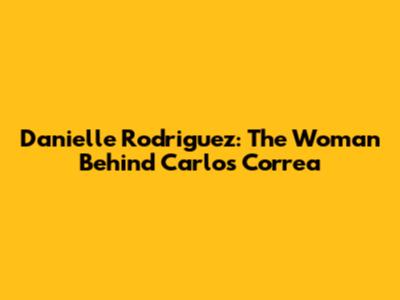 Danielle Rodriguez: The Woman Behind Carlos Correa