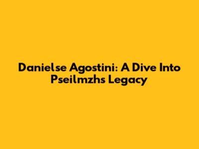 Danielse Agostini: A Dive Into Pseilmzh's Legacy