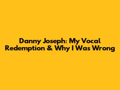 Danny Joseph: My Vocal Redemption & Why I Was Wrong