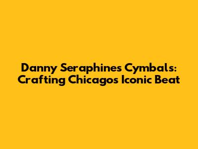 Danny Seraphine's Cymbals: Crafting Chicago's Iconic Beat