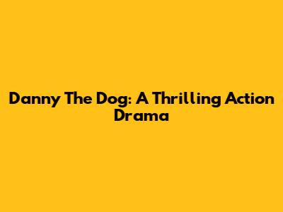 Danny The Dog: A Thrilling Action Drama
