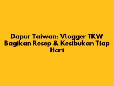 Dapur Taiwan: Vlogger TKW Bagikan Resep & Kesibukan Tiap Hari