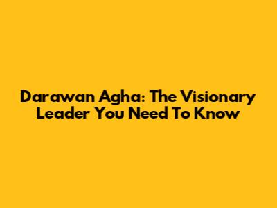 Darawan Agha: The Visionary Leader You Need To Know