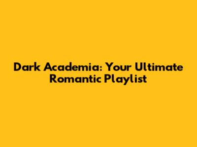 Dark Academia: Your Ultimate Romantic Playlist
