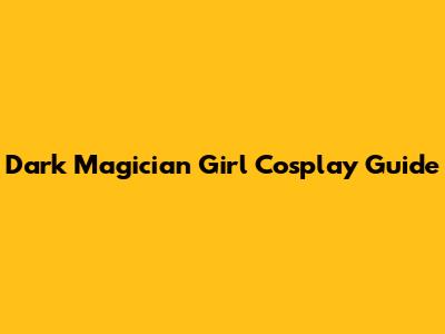 Dark Magician Girl Cosplay Guide