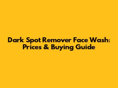 Dark Spot Remover Face Wash: Prices & Buying Guide