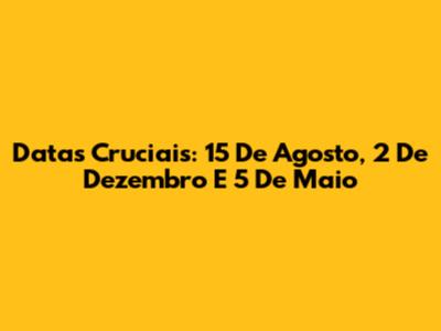 Datas Cruciais: 15 De Agosto, 2 De Dezembro E 5 De Maio