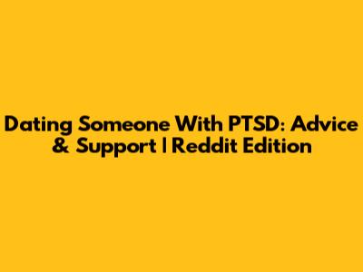 Dating Someone With PTSD: Advice & Support | Reddit Edition