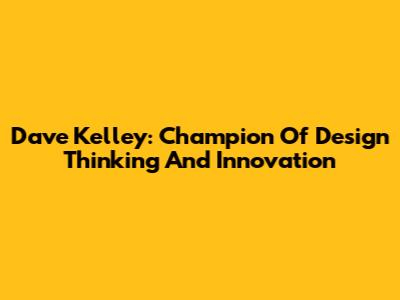Dave Kelley: Champion Of Design Thinking And Innovation