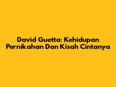 David Guetta: Kehidupan Pernikahan Dan Kisah Cintanya