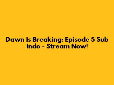 Dawn Is Breaking: Episode 5 Sub Indo - Stream Now!
