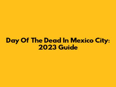 Day Of The Dead In Mexico City: 2023 Guide
