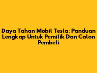 Daya Tahan Mobil Tesla: Panduan Lengkap Untuk Pemilik Dan Calon Pembeli