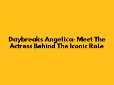 Daybreak's Angelica: Meet The Actress Behind The Iconic Role