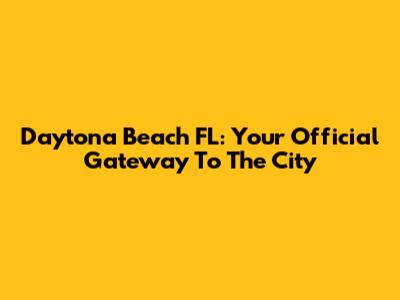 Daytona Beach FL: Your Official Gateway To The City
