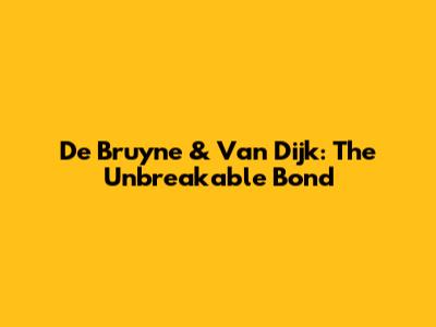 De Bruyne & Van Dijk: The Unbreakable Bond