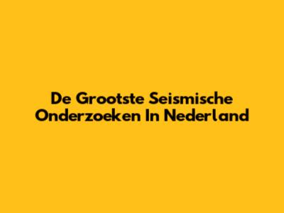 De Grootste Seismische Onderzoeken In Nederland