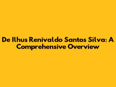 De Ilhus Renivaldo Santos Silva: A Comprehensive Overview
