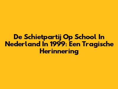 De Schietpartij Op School In Nederland In 1999: Een Tragische Herinnering