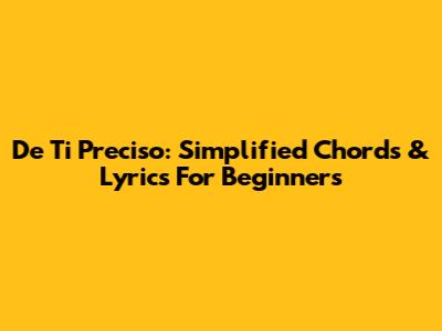 De Ti Preciso: Simplified Chords & Lyrics For Beginners