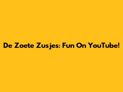 De Zoete Zusjes: Fun On YouTube!