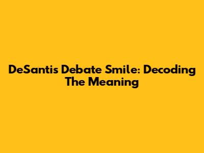 DeSantis Debate Smile: Decoding The Meaning