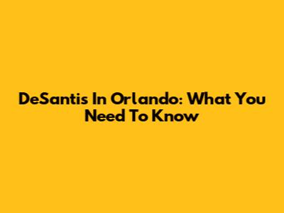 DeSantis In Orlando: What You Need To Know