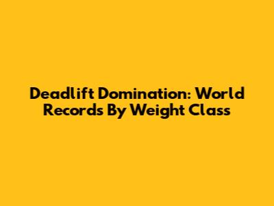 Deadlift Domination: World Records By Weight Class