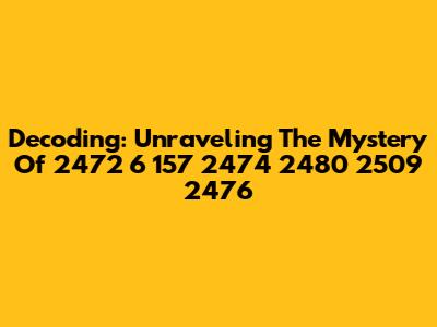Decoding: Unraveling The Mystery Of 2472 6 157 2474 2480 2509 2476