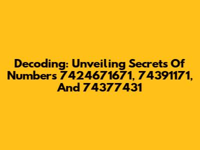 Decoding: Unveiling Secrets Of Numbers 7424671671, 74391171, And 74377431