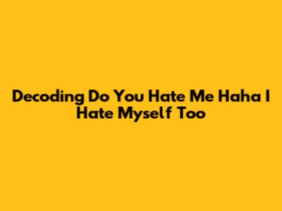 Decoding 'Do You Hate Me Haha I Hate Myself Too'
