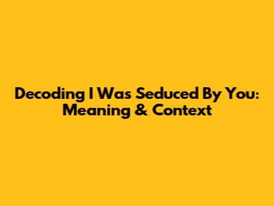Decoding 'I Was Seduced By You': Meaning & Context