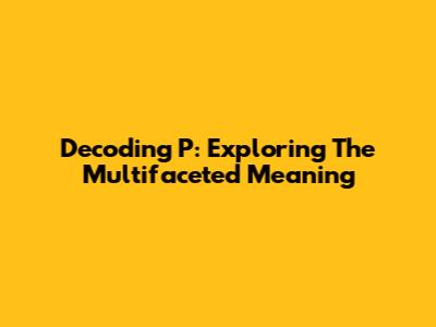 Decoding 'P': Exploring The Multifaceted Meaning