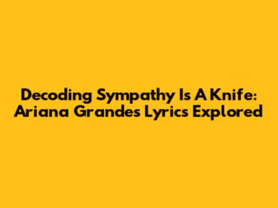 Decoding 'Sympathy Is A Knife': Ariana Grande's Lyrics Explored