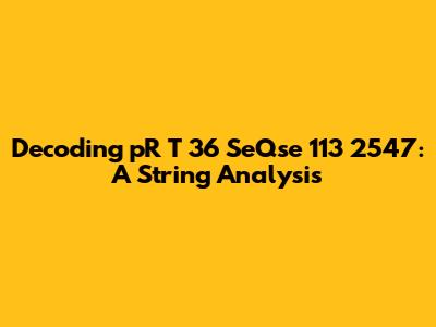 Decoding 'pR T 36 SeQse 113 2547': A String Analysis