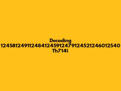 Decoding 1245812491124841245912479124521246012540 Th714l