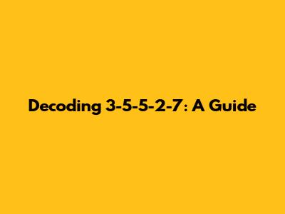 Decoding 3-5-5-2-7: A Guide