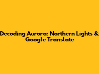 Decoding Aurora: Northern Lights & Google Translate