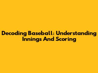 Decoding Baseball: Understanding Innings And Scoring