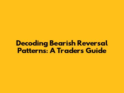 Decoding Bearish Reversal Patterns: A Trader's Guide