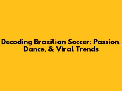 Decoding Brazilian Soccer: Passion, Dance, & Viral Trends