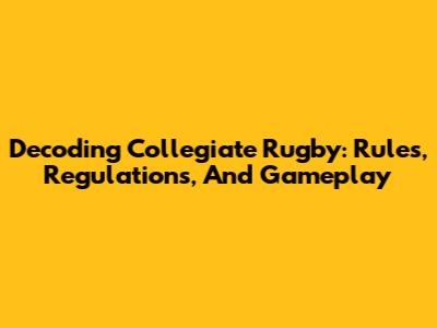 Decoding Collegiate Rugby: Rules, Regulations, And Gameplay