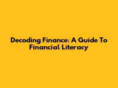 Decoding Finance: A Guide To Financial Literacy