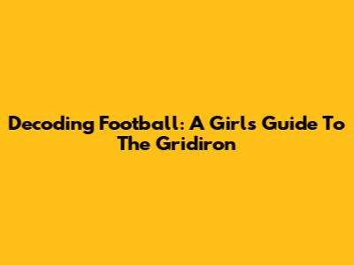 Decoding Football: A Girl's Guide To The Gridiron